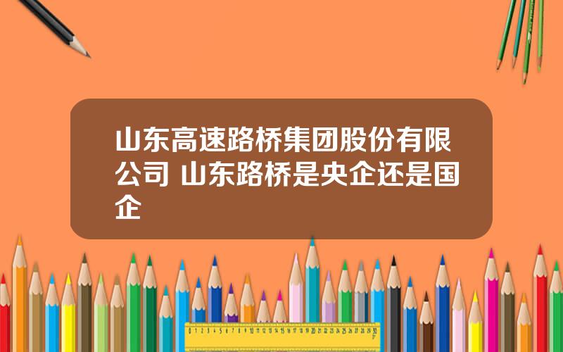 山东高速路桥集团股份有限公司 山东路桥是央企还是国企